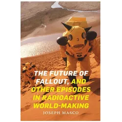 The Future of Fallout, and Other Episodes in Radioactive World-Making, Fachbücher von Joseph Masco