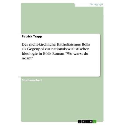 Der nicht-kirchliche Katholizismus Bölls als Gegenpol zur nationalsozialistischen Ideologie in Bölls Roman 'Wo warst du Adam'; Taschenbuch von Patrick