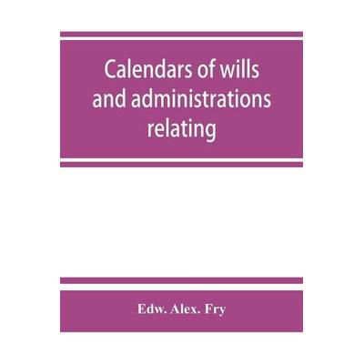 Calendars of wills and administrations relating to the counties of Devon and Cornwall, proved in the Consistory Court of the Bishop of Exeter,
