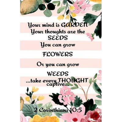 Your Mind is Garden Your Thoughts Are The Seeds You Can Grow Flowers Or You Can Grow Weeds ...Take Every Thought Captive... 2 Corinthians 10,