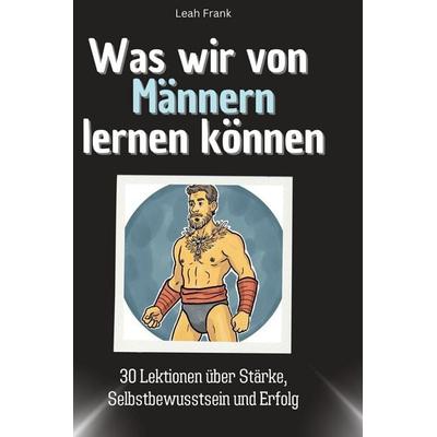 Was wir von Männern lernen können, Gebundene Ausgabe von Leah Frank, BoD - Books on Demand, 978-3-7591-1751-9