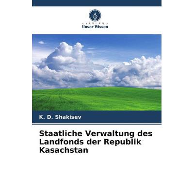 Staatliche Verwaltung des Landfonds der Republik Kasachstan, Taschenbuch von K. D. Shakisev, Verlag Unser Wissen, 978-620-9-68478-4