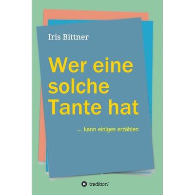 Wer eine solche Tante hat, Gebundene Ausgabe von Iris Bittner, Tredition, 978-3-7482-2206-4