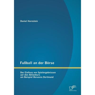 Fußball an der Börse: Der Einfluss von Spielergebnissen auf den Aktienkurs am Beispiel Borussia Dortmund, Taschenbuch von Daniel Hornstein, Diplomica