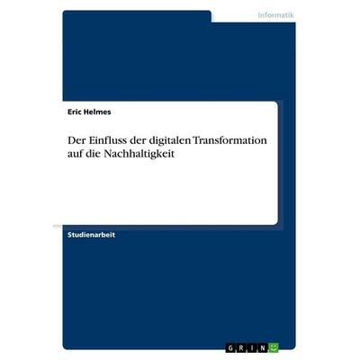 Der Einfluss der digitalen Transformation auf die Nachhaltigkeit, Taschenbuch von Eric Helmes, GRIN, 978-3-668-91092-8