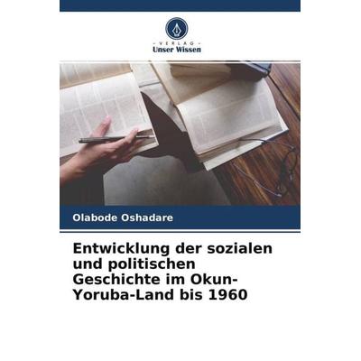 Entwicklung der sozialen und politischen Geschichte im Okun-Yoruba-Land bis 1960, Taschenbuch von Olabode Oshadare, Verlag Unser Wissen,