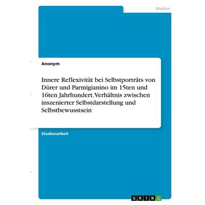 Innere Reflexivität bei Selbstporträts von Dürer und Parmigianino im 15ten und 16ten Jahrhundert. Verhältnis zwischen inszenierter Selbstdarstellung