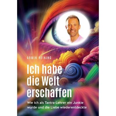 Ich habe die Welt erschaffen [1992 bis 2025 - Berlin, Deutschland, Europa, Nordamerika], Taschenbuch von Armin Heining, Tredition, 978-3-384-37729-6