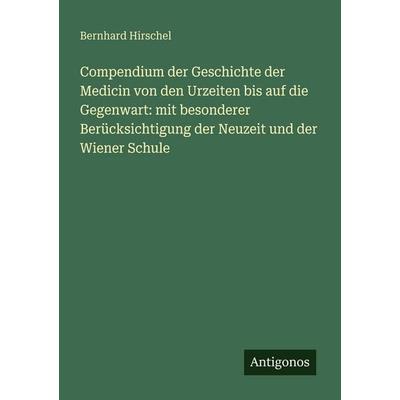 Compendium der Geschichte der Medicin von den Urzeiten bis auf die Gegenwart: mit besonderer Berücksichtigung der Neuzeit und der Wiener Schule,