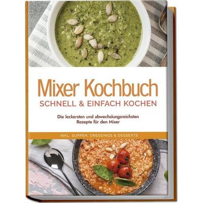 Mixer Kochbuch - schnell & einfach kochen: Die leckersten und abwechslungsreichsten Rezepte für den Mixer - inkl. Suppen, Dressings & Desserts,