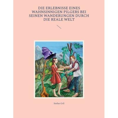 Die Erlebnisse eines wahnsinnigen Pilgers bei seinen Wanderungen durch die reale Welt, Taschenbuch von Stefan Gril, BoD – Books on Demand,