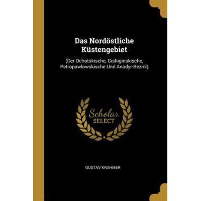 Das Nordöstliche Küstengebiet: (der Ochotskische, Gishiginskische, Petropawlowskische Und Anadyr-Bezirk), Taschenbuch von Gustav Krahmer, Creative