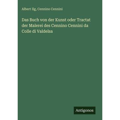 Das Buch von der Kunst oder Tractat der Malerei des Cennino Cennini da Colle di Valdelsa, Gebundene Ausgabe von Albert Ilg,Cennino Cennini, Antigonos