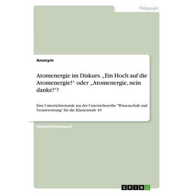 Atomenergie im Diskurs. 'Ein Hoch auf die Atomenergie!' oder 'Atomenergie; nein danke!'?; Taschenbuch von Anonymous, GRIN, 978-3-346-20266-6
