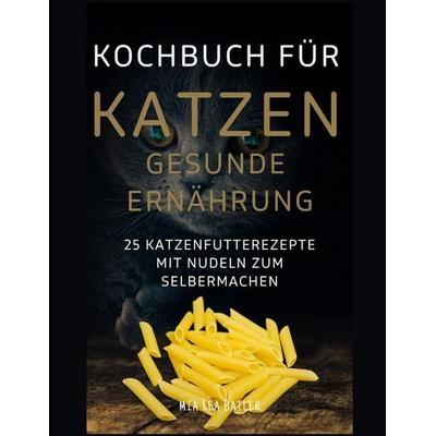 KOCHBUCH FÜR KATZEN GESUNDE ERNÄHRUNG -25 Katzenfutterrezepte mit Nudeln zum Selbermachen, Taschenbuch von Mia Lea Batler, Independently Published