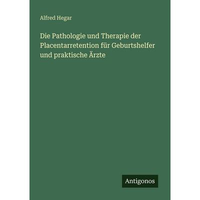 Die Pathologie und Therapie der Placentarretention für Geburtshelfer und praktische Ärzte, Taschenbuch von Alfred Hegar, Antigonos Verlag,