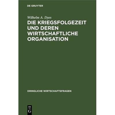 Die Kriegsfolgezeit und deren wirtschaftliche Organisation, Gebundene Ausgabe von Wilhelm A. Dyes, De Gruyter, 978-3-11-267359-1