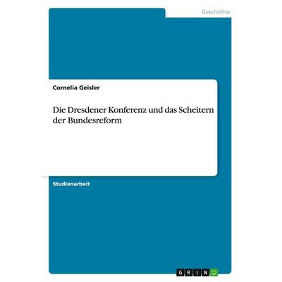 Die Dresdener Konferenz und das Scheitern der Bundesreform, Taschenbuch von Cornelia Geisler, GRIN, 978-3-668-04344-2