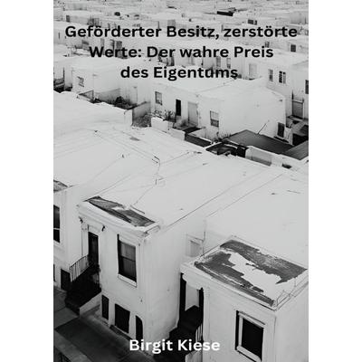 Geförderter Besitz, zerstörte Werte: Der wahre Preis des Eigentums, Taschenbuch von Birgit Kiese, Epubli, 978-3-8190-4207-2