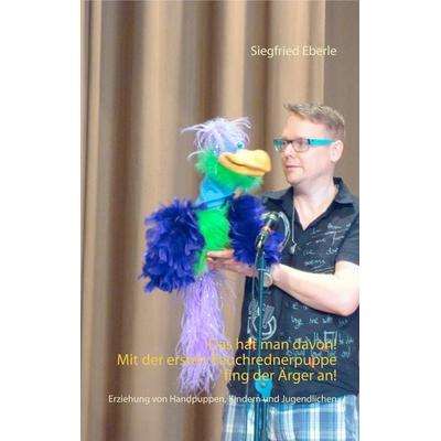 Das hat man davon - Mit der ersten Bauchrednerpuppe fing der Ärger an!, Taschenbuch von Siegfried Eberle, BoD – Books on Demand, 978-3-7431-9454-0
