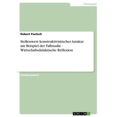 Stellenwert konstruktivistischer Ansätze am Beispiel der Fallstudie - Wirtschaftsdidaktische Reflexion, Taschenbuch von Robert Paetsch, GRIN,