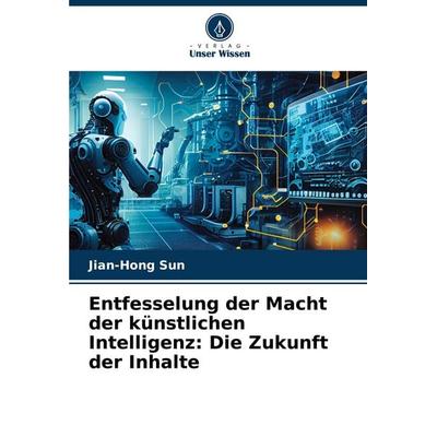 Entfesselung der Macht der künstlichen Intelligenz: Die Zukunft der Inhalte, Taschenbuch von Jian-Hong Sun, Verlag Unser Wissen, 978-620-6-67848-9