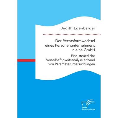 Der Rechtsformwechsel eines Personenunternehmens in eine GmbH. Eine steuerliche Vorteilhaftigkeitsanalyse anhand von Parameteruntersuchungen,