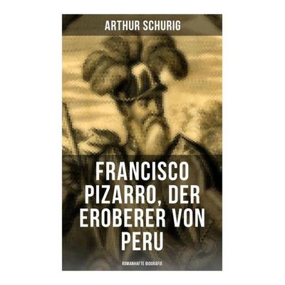 Francisco Pizarro, der Eroberer von Peru: Romanhafte Biografie, Taschenbuch von Arthur Schurig, Musaicum Books, 978-80-272-5175-9