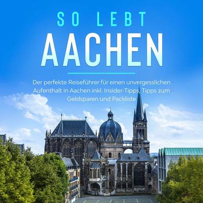 So lebt Aachen: Der perfekte Reiseführer für einen unvergesslichen Aufenthalt in Aachen inkl. Insider-Tipps, Tipps zum Geldsparen und Packliste -