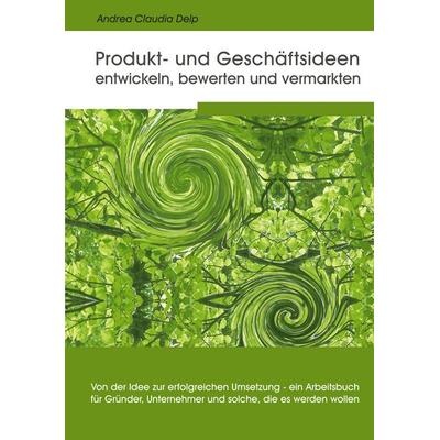 Produkt- und Geschäftsideen entwickeln, bewerten und vermarkten, Taschenbuch von Andrea Claudia Delp, BoD – Books on Demand, 978-3-8334-2418-2