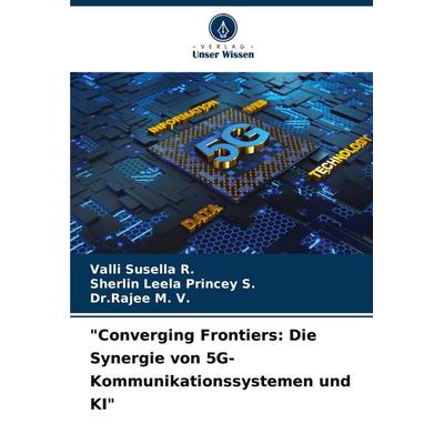 'Converging Frontiers: Die Synergie von 5G-Kommunikationssystemen und KI'; Taschenbuch von Valli Susella R.,Sherlin Leela Princey S.,Rajee M. V.,