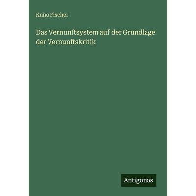 Das Vernunftsystem auf der Grundlage der Vernunftskritik, Gebundene Ausgabe von Kuno Fischer, Antigonos Verlag, 978-3-563-42129-1