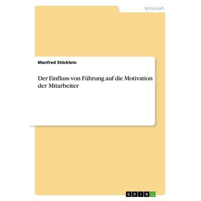 Der Einfluss von Führung auf die Motivation der Mitarbeiter, Taschenbuch von Manfred Stöcklein, GRIN, 978-3-668-66147-9