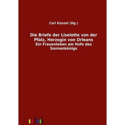 Die Briefe der Liselotte von der Pfalz, Herzogin von Orleans, Taschenbuch von Liselotte der Pfalz, Outlook, 978-3-86403-319-3