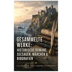 Gesammelte Werke: Historische Romane, Seesagen, Märchen & Biografien, Belletristik von Alexander von Ungern-Sternberg
