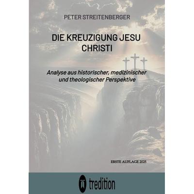 Die Kreuzigung Jesu Christi, Taschenbuch von Peter Streitenberger, Tredition, 978-3-384-49942-4