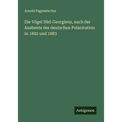 Die Vögel Süd-Georgiens, nach der Ausbeute der deutschen Polarstation in 1882 und 1883, Taschenbuch von Arnold Pagenstecher, Antigonos Verlag,