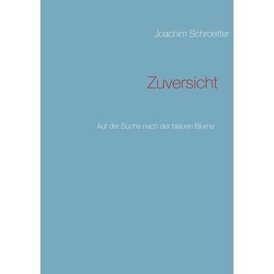Zuversicht, Taschenbuch von Joachim Schroetter, BoD – Books on Demand, 978-3-8482-0835-7
