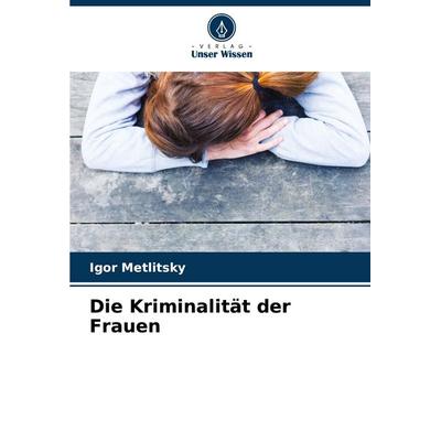 Die Kriminalität der Frauen, Taschenbuch von Igor Metlitsky, Verlag Unser Wissen, 978-620-7-16067-9