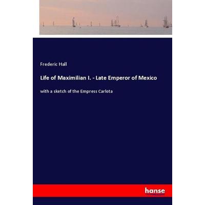Life of Maximilian I. - Late Emperor of Mexico, Taschenbuch von Frederic Hall, Hansebooks, 978-3-337-83444-9