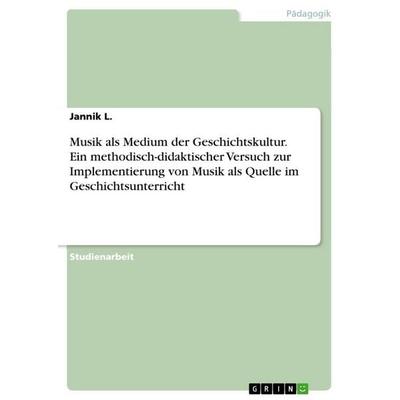 Musik als Medium der Geschichtskultur. Ein methodisch-didaktischer Versuch zur Implementierung von Musik als Quelle im Geschichtsunterricht,