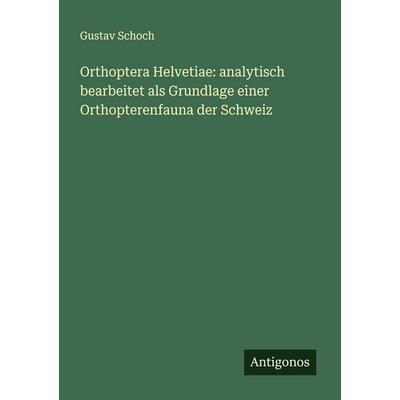 Orthoptera Helvetiae: analytisch bearbeitet als Grundlage einer Orthopterenfauna der Schweiz, Taschenbuch von Gustav Schoch, Antigonos Verlag,