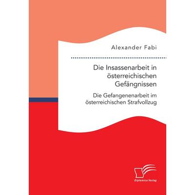 Die Insassenarbeit in österreichischen Gefängnissen: Die Gefangenenarbeit im österreichischen Strafvollzug, Taschenbuch von Alexander Fabi, Diplomica