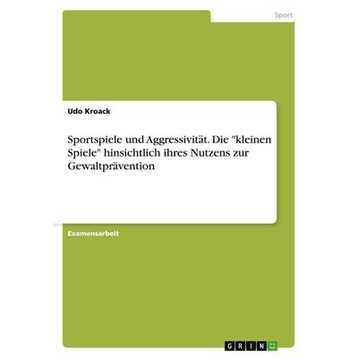 Sportspiele und Aggressivität. Die 'kleinen Spiele' hinsichtlich ihres Nutzens zur Gewaltprävention, Taschenbuch von Udo Kroack, GRIN,