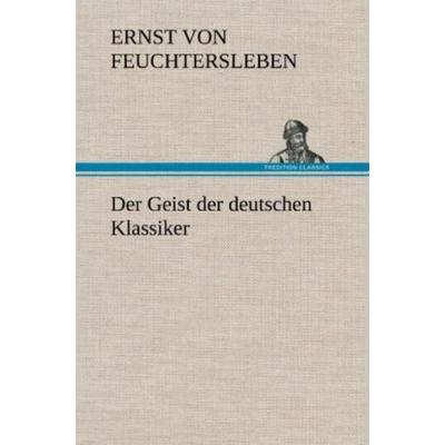 Der Geist der deutschen Klassiker, Gebundene Ausgabe von Ernst Feuchtersleben, Tredition, 978-3-8472-4831-6