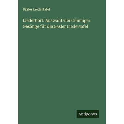 Liederhort: Auswahl vierstimmiger Gesänge für die Basler Liedertafel, Gebundene Ausgabe von Basler Liedertafel, Antigonos Verlag, 978-3-388-49462-3