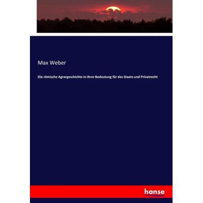 Die römische Agrargeschichte in ihrer Bedeutung für das Staats-und Privatrecht, Taschenbuch von Max Weber, Hansebooks, 978-3-7436-6588-0