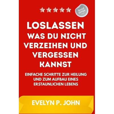 Loslassen, was du nicht verzeihen und vergessen kannst, Taschenbuch von Evelyn P. John, Independently Published
