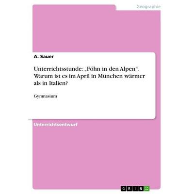 Unterrichtsstunde: 'Föhn in den Alpen'. Warum ist es im April in München wärmer als in Italien?, Taschenbuch von A. Sauer, GRIN, 978-3-656-64270-1