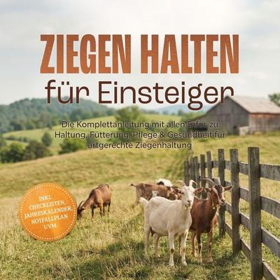 Ziegen halten für Einsteiger: Die Komplettanleitung mit allen Infos zu Haltung, Fütterung, Pflege & Gesundheit für artgerechte Ziegenhaltung – inkl.